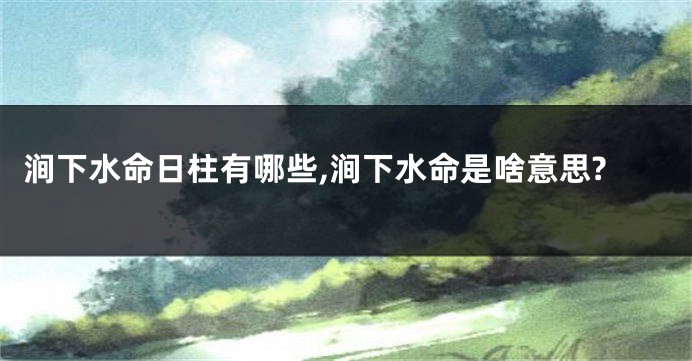 涧下水命日柱有哪些,涧下水命是啥意思?