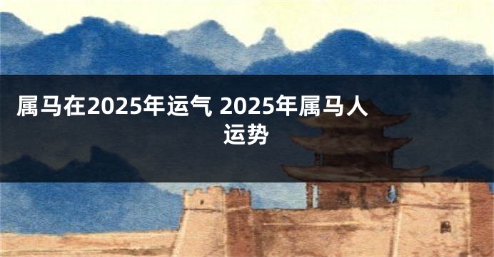 属马在2025年运气 2025年属马人运势