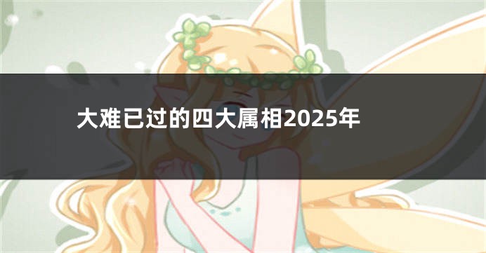 大难已过的四大属相2025年