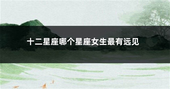 十二星座哪个星座女生最有远见