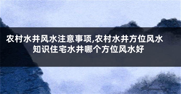 农村水井风水注意事项,农村水井方位风水知识住宅水井哪个方位风水好