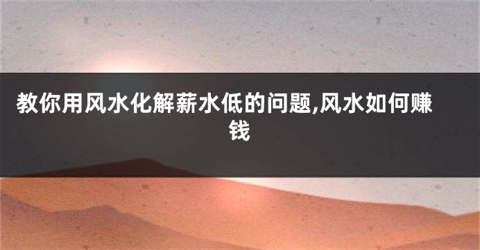 教你用风水化解薪水低的问题,风水如何赚钱