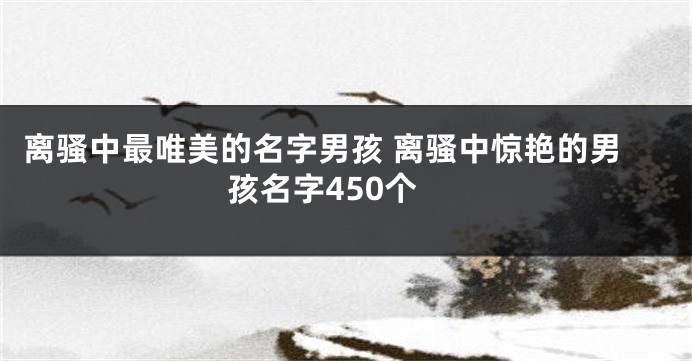 离骚中最唯美的名字男孩 离骚中惊艳的男孩名字450个