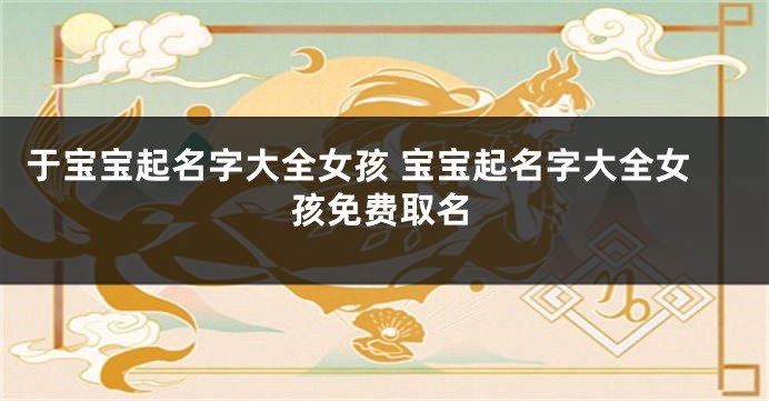 于宝宝起名字大全女孩 宝宝起名字大全女孩免费取名