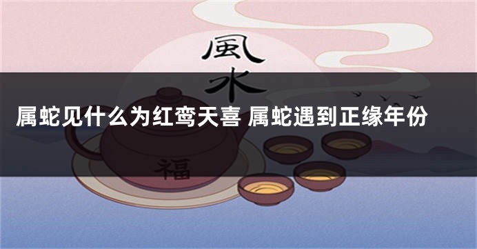 属蛇见什么为红鸾天喜 属蛇遇到正缘年份