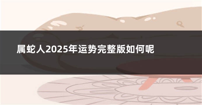 属蛇人2025年运势完整版如何呢 