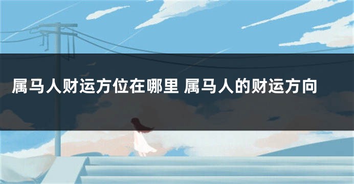 属马人财运方位在哪里 属马人的财运方向
