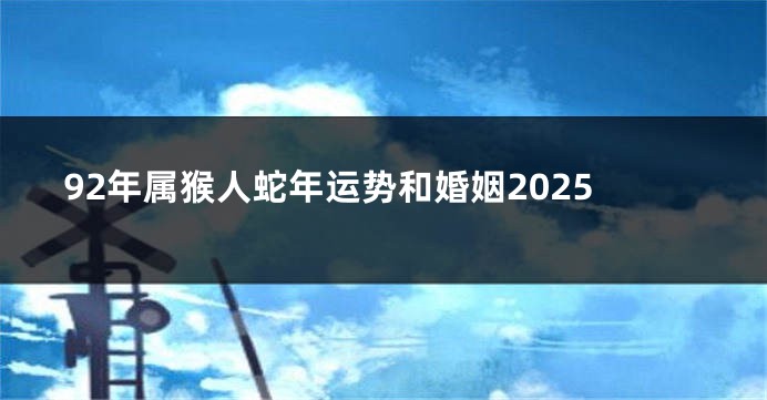 92年属猴人蛇年运势和婚姻2025