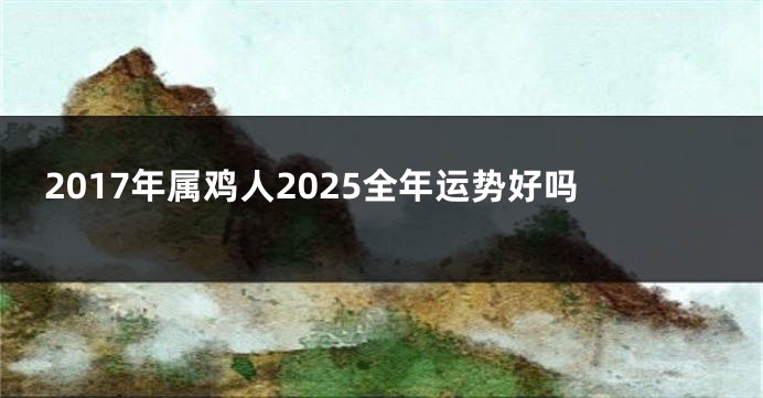 2017年属鸡人2025全年运势好吗