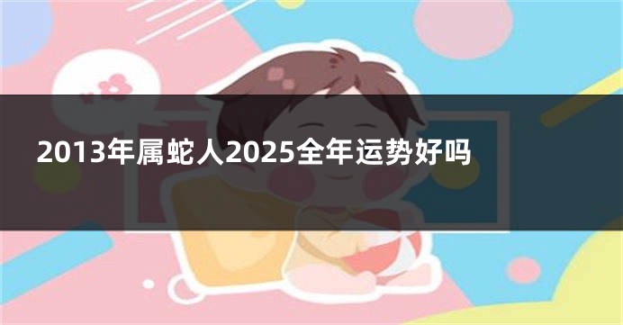 2013年属蛇人2025全年运势好吗