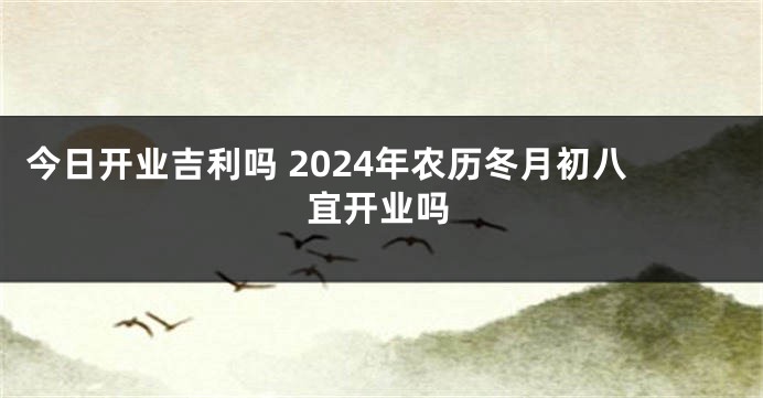 今日开业吉利吗 2024年农历冬月初八宜开业吗