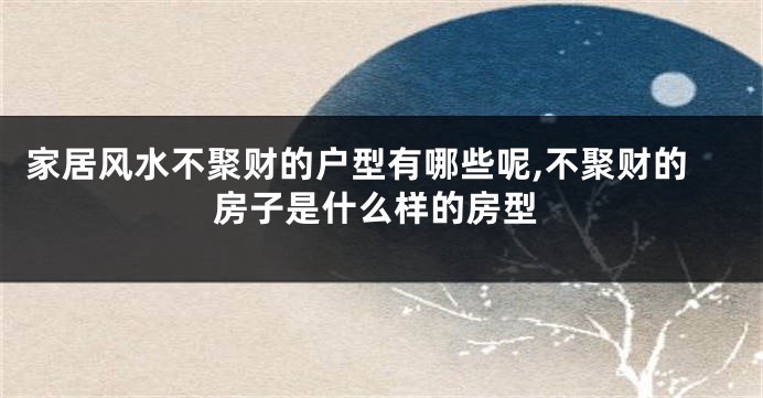 家居风水不聚财的户型有哪些呢,不聚财的房子是什么样的房型