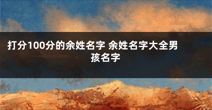 打分100分的余姓名字 余姓名字大全男孩名字
