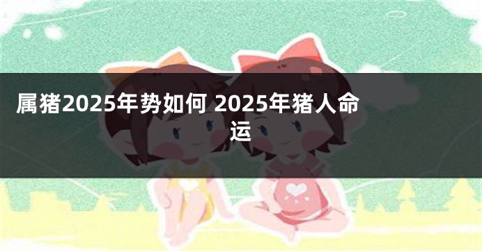 属猪2025年势如何 2025年猪人命运