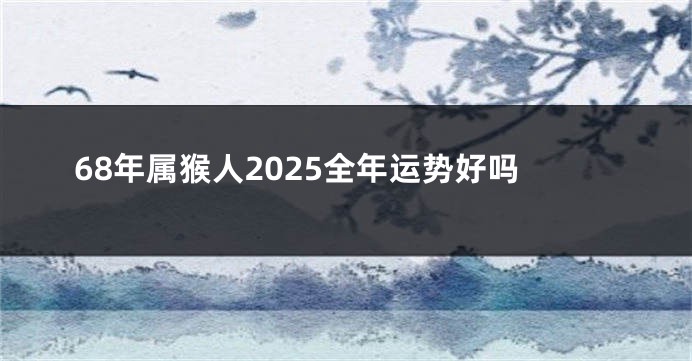 68年属猴人2025全年运势好吗