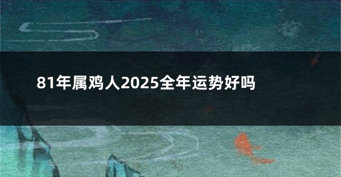 81年属鸡人2025全年运势好吗
