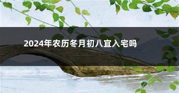 2024年农历冬月初八宜入宅吗