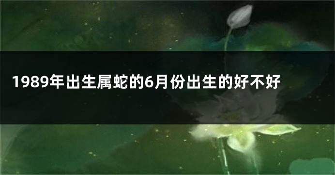 1989年出生属蛇的6月份出生的好不好