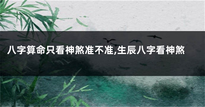 八字算命只看神煞准不准,生辰八字看神煞