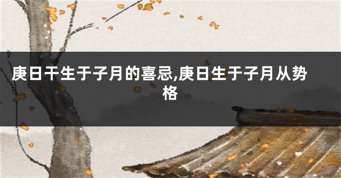 庚日干生于子月的喜忌,庚日生于子月从势格