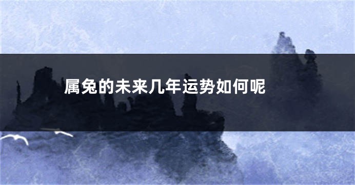 属兔的未来几年运势如何呢 