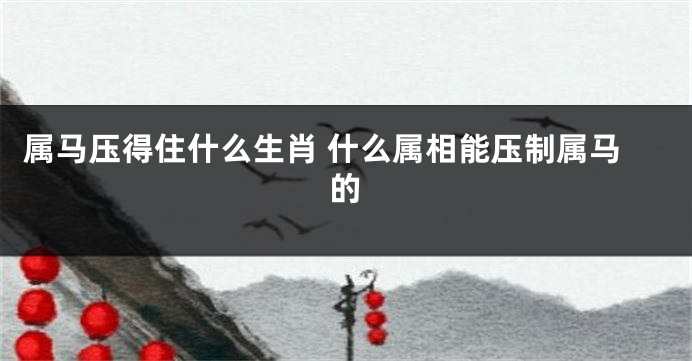 属马压得住什么生肖 什么属相能压制属马的