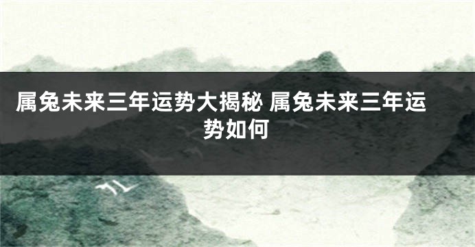 属兔未来三年运势大揭秘 属兔未来三年运势如何