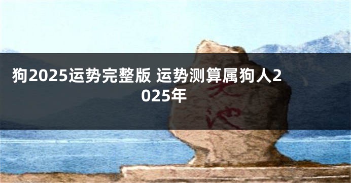 狗2025运势完整版 运势测算属狗人2025年