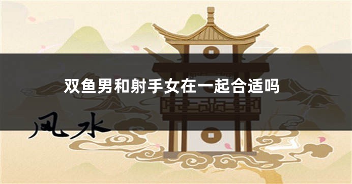双鱼男和射手女在一起合适吗