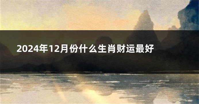 2024年12月份什么生肖财运最好
