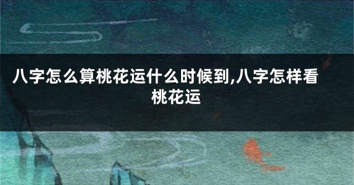八字怎么算桃花运什么时候到,八字怎样看桃花运