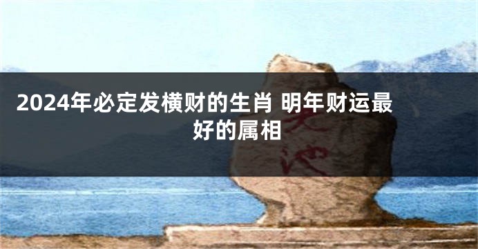 2024年必定发横财的生肖 明年财运最好的属相