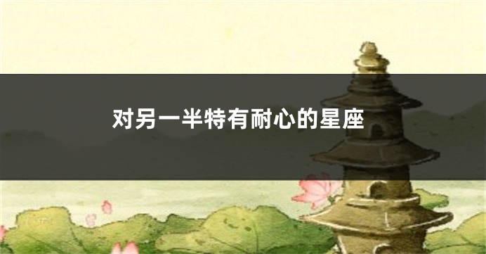 对另一半特有耐心的星座