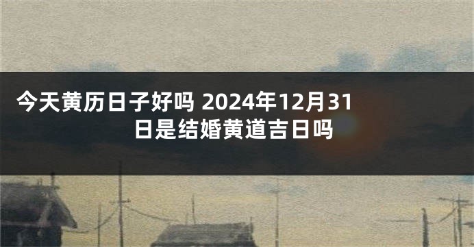 今天黄历日子好吗 2024年12月31日是结婚黄道吉日吗