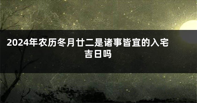 2024年农历冬月廿二是诸事皆宜的入宅吉日吗