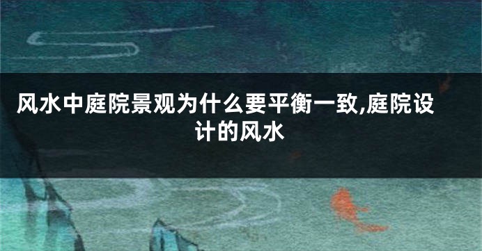 风水中庭院景观为什么要平衡一致,庭院设计的风水