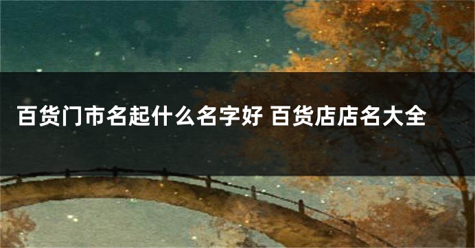 百货门市名起什么名字好 百货店店名大全
