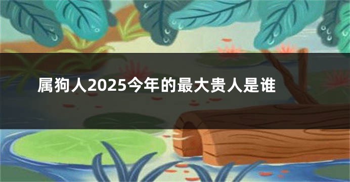 属狗人2025今年的最大贵人是谁