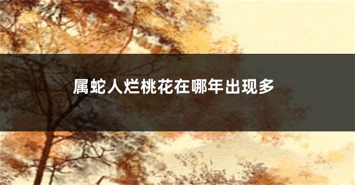 属蛇人烂桃花在哪年出现多