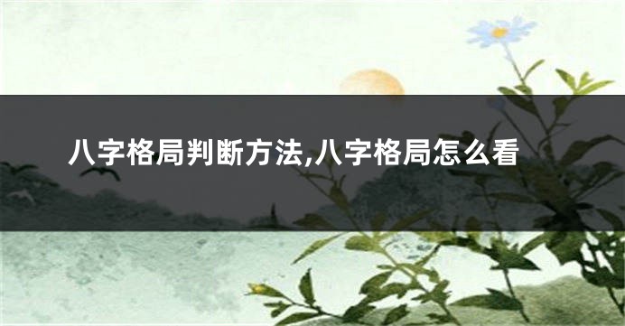 八字格局判断方法,八字格局怎么看