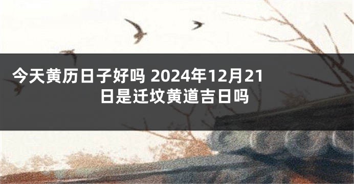 今天黄历日子好吗 2024年12月21日是迁坟黄道吉日吗