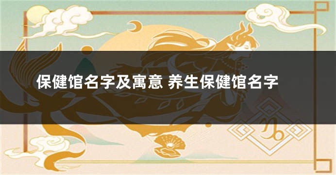 保健馆名字及寓意 养生保健馆名字