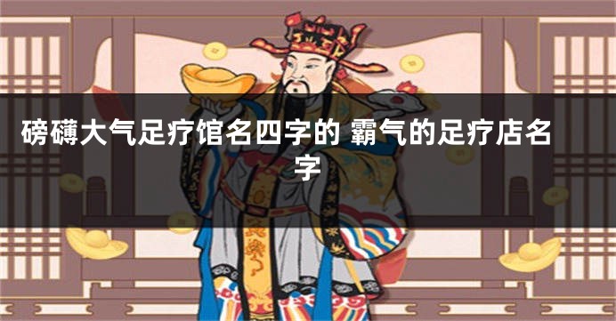 磅礴大气足疗馆名四字的 霸气的足疗店名字