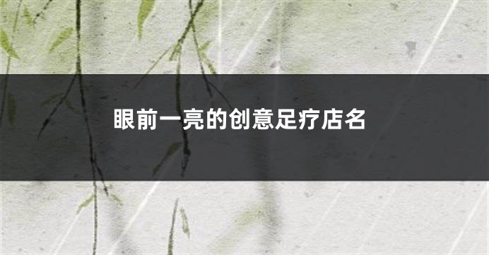 眼前一亮的创意足疗店名