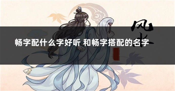 畅字配什么字好听 和畅字搭配的名字