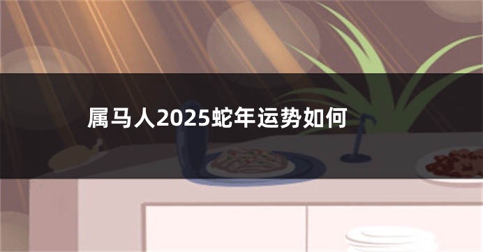 属马人2025蛇年运势如何