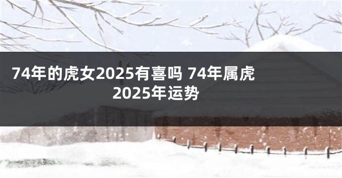74年的虎女2025有喜吗 74年属虎2025年运势