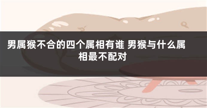 男属猴不合的四个属相有谁 男猴与什么属相最不配对