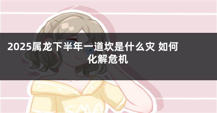 2025属龙下半年一道坎是什么灾 如何化解危机