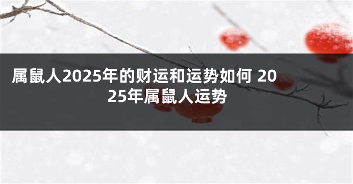 属鼠人2025年的财运和运势如何 2025年属鼠人运势